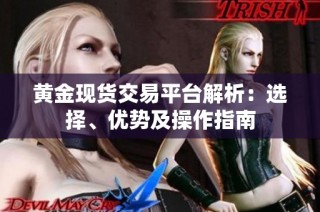 黄金现货交易平台解析：选择、优势及操作指南
