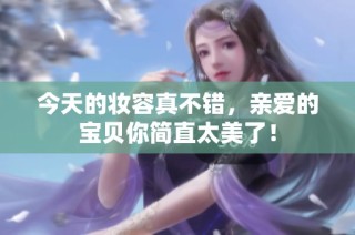 今天的妆容真不错，亲爱的宝贝你简直太美了！
