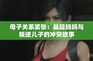 母子关系紧张：暴躁妈妈与叛逆儿子的冲突故事