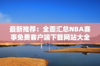 最新推荐：全面汇总NBA赛事免费客户端下载网站大全