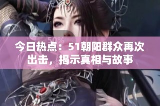 今日热点：51朝阳群众再次出击，揭示真相与故事