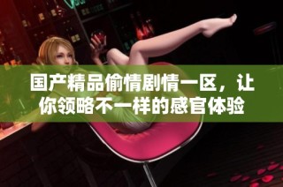 国产精品偷情剧情一区，让你领略不一样的感官体验