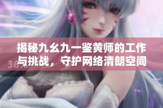 揭秘九幺九一鉴黄师的工作与挑战，守护网络清朗空间