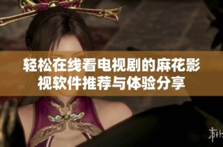 轻松在线看电视剧的麻花影视软件推荐与体验分享