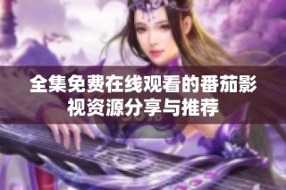 全集免费在线观看的番茄影视资源分享与推荐