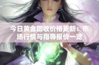 今日黄金回收价格更新：市场行情与指导报价一览