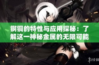 锕铜的特性与应用探秘：了解这一神秘金属的无限可能