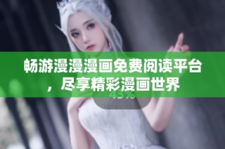 畅游漫漫漫画免费阅读平台，尽享精彩漫画世界