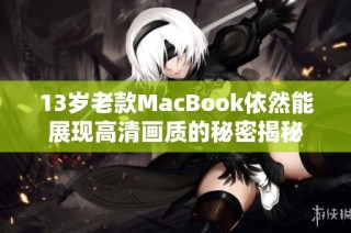 13岁老款MacBook依然能展现高清画质的秘密揭秘