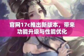 官网17c推出新版本，带来功能升级与性能优化