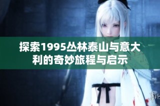 探索1995丛林泰山与意大利的奇妙旅程与启示