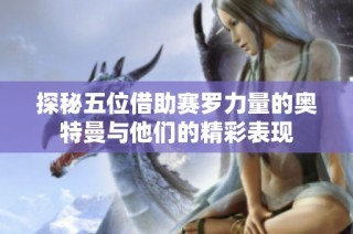 探秘五位借助赛罗力量的奥特曼与他们的精彩表现