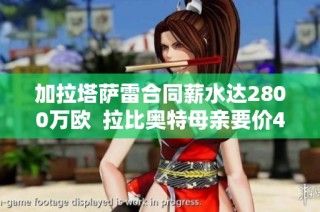 加拉塔萨雷合同薪水达2800万欧  拉比奥特母亲要价400万
