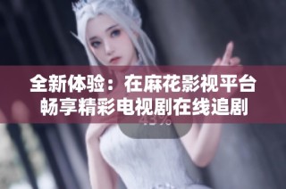 全新体验：在麻花影视平台畅享精彩电视剧在线追剧