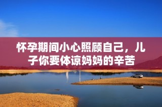 怀孕期间小心照顾自己，儿子你要体谅妈妈的辛苦