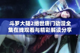 斗罗大陆2绝世唐门动漫全集在线观看与精彩解读分享