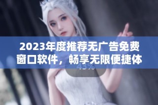 2023年度推荐无广告免费窗口软件，畅享无限便捷体验