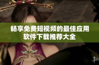 畅享免费短视频的最佳应用软件下载推荐大全