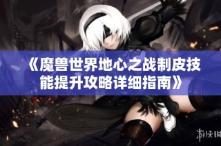 《魔兽世界地心之战制皮技能提升攻略详细指南》