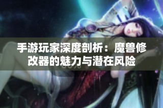 手游玩家深度剖析：魔兽修改器的魅力与潜在风险