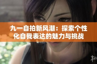 九一自拍新风潮：探索个性化自我表达的魅力与挑战