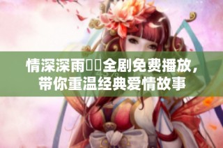 情深深雨濛濛全剧免费播放，带你重温经典爱情故事