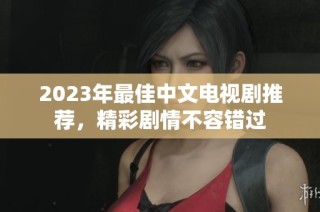 2023年最佳中文电视剧推荐，精彩剧情不容错过