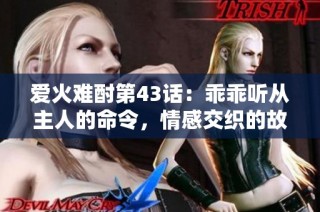 爱火难酎第43话：乖乖听从主人的命令，情感交织的故事展开