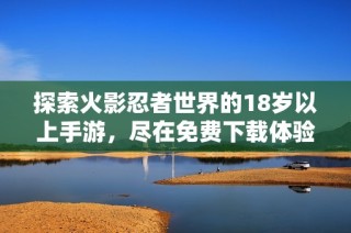 探索火影忍者世界的18岁以上手游，尽在免费下载体验！