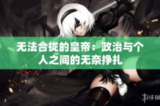 无法合拢的皇帝：政治与个人之间的无奈挣扎