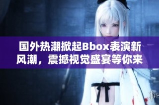 国外热潮掀起Bbox表演新风潮，震撼视觉盛宴等你来赏
