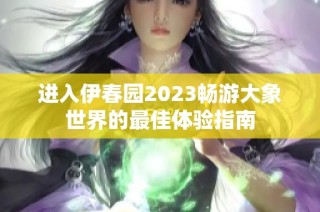 进入伊春园2023畅游大象世界的最佳体验指南