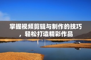 掌握视频剪辑与制作的技巧，轻松打造精彩作品