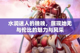 水润迷人的晚晚，展现她无与伦比的魅力与风采