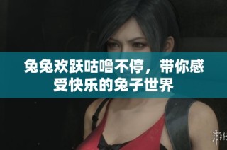 兔兔欢跃咕噜不停，带你感受快乐的兔子世界
