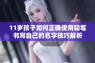 11岁孩子如何正确使用铅笔书写自己的名字技巧解析
