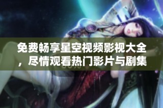 免费畅享星空视频影视大全，尽情观看热门影片与剧集