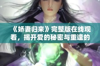 《娇妻归来》完整版在线观看，揭开爱的秘密与重逢的感动