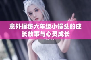 意外揭秘六年级小馒头的成长故事与心灵成长