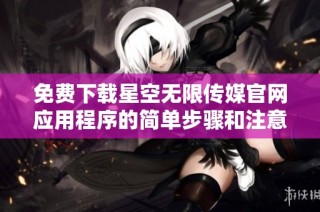 免费下载星空无限传媒官网应用程序的简单步骤和注意事项
