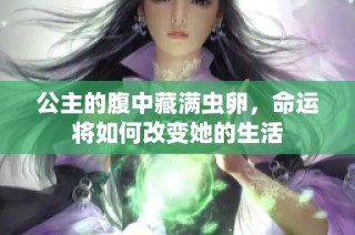 公主的腹中藏满虫卵，命运将如何改变她的生活