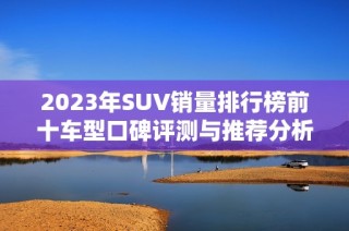 2023年SUV销量排行榜前十车型口碑评测与推荐分析