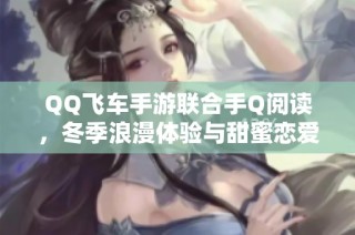 QQ飞车手游联合手Q阅读，冬季浪漫体验与甜蜜恋爱好礼等你来享！