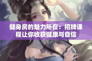 健身房的魅力所在：招牌课程让你收获健康与自信