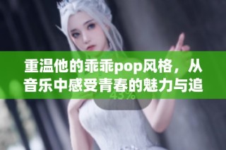 重温他的乖乖pop风格，从音乐中感受青春的魅力与追忆