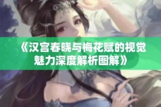 《汉宫春晓与梅花赋的视觉魅力深度解析图解》