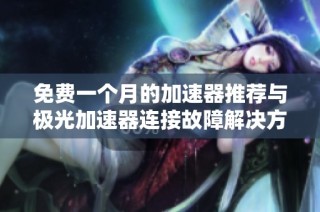 免费一个月的加速器推荐与极光加速器连接故障解决方法
