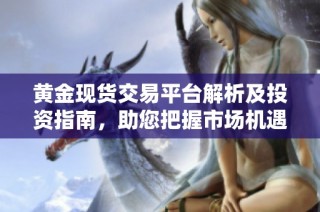 黄金现货交易平台解析及投资指南，助您把握市场机遇