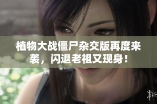 植物大战僵尸杂交版再度来袭，闪退老祖又现身！