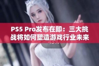 PS5 Pro发布在即：三大挑战将如何塑造游戏行业未来